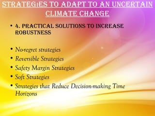 STraTegıeS To adaPT To an uncerTain
          cLiMaTe change
 • 4. PracTicaL SoLuTionS To increaSe
   robuSTneSS

 • No-regret strategies
 • Reversible Strategies
 • Safety Margin Strategies
 • Soft Strategies
 • Strategies that Reduce Decision-making Time
   Horizons
 