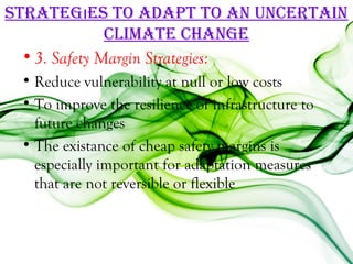 STraTegıeS To adaPT To an uncerTain
               cLiMaTe change
  • 3. Safety Margin Strategies:
 • Reduce vulnerability at null or low costs
 • To improve the resilience of infrastructure to
   future changes
 • The existance of cheap safety margins is
   especially important for adaptation measures
   that are not reversible or flexible
 