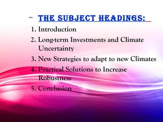 – The SubjecT headingS:
1. Introduction
2. Long-term Investments and Climate
   Uncertainty
3. New Strategies to adapt to new Climates
4. Practical Solutions to Increase
   Robustness
5. Conclusion
 
