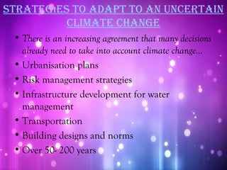 STraTegıeS To adaPT To an uncerTain
          cLiMaTe change
 • There is an increasing agreement that many decisions
   already need to take into account climate change...
 • Urbanisation plans
 • Risk management strategies
 • Infrastructure development for water
   management
 • Transportation
 • Building designs and norms
 • Over 50- 200 years
 