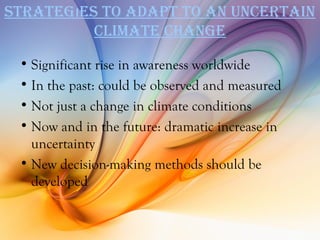 STraTegıeS To adaPT To an uncerTain
          cLiMaTe change

 • Significant rise in awareness worldwide
 • In the past: could be observed and measured
 • Not just a change in climate conditions
 • Now and in the future: dramatic increase in
   uncertainty
 • New decision-making methods should be
   developed
 
