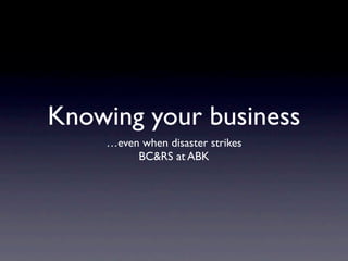 Knowing your business
    …even when disaster strikes
         BC&RS at ABK
 