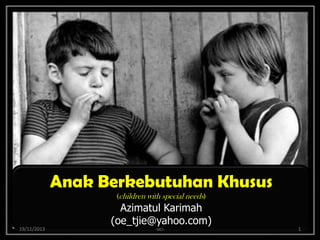 Anak Berkebutuhan Khusus 
(children with special needs) 
Azimatul Karimah 
(oe_tjie@yahoo.com) 
19/11/2013 -uci- 1 
 