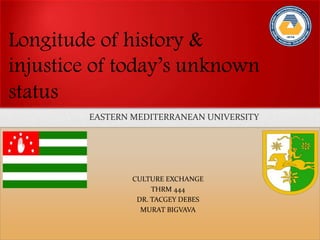 Longitude of history &
injustice of today’s unknown
status
CULTURE EXCHANGE
THRM 444
DR. TACGEY DEBES
MURAT BIGVAVA
EASTERN MEDITERRANEAN UNIVERSITY
 