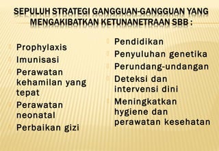  Prophylaxis
 Imunisasi
 Perawatan
kehamilan yang
tepat
 Perawatan
neonatal
 Perbaikan gizi
 Pendidikan
 Penyuluhan genetika
 Perundang-undangan
 Deteksi dan
intervensi dini
 Meningkatkan
hygiene dan
perawatan kesehatan
 