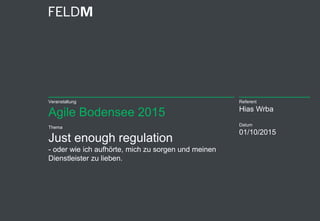 Veranstaltung
Agile Bodensee 2015
Thema
Just enough regulation
- oder wie ich aufhörte, mich zu sorgen und meinen
Dienstleister zu lieben.
Referent
Hias Wrba
Datum
01/10/2015
 