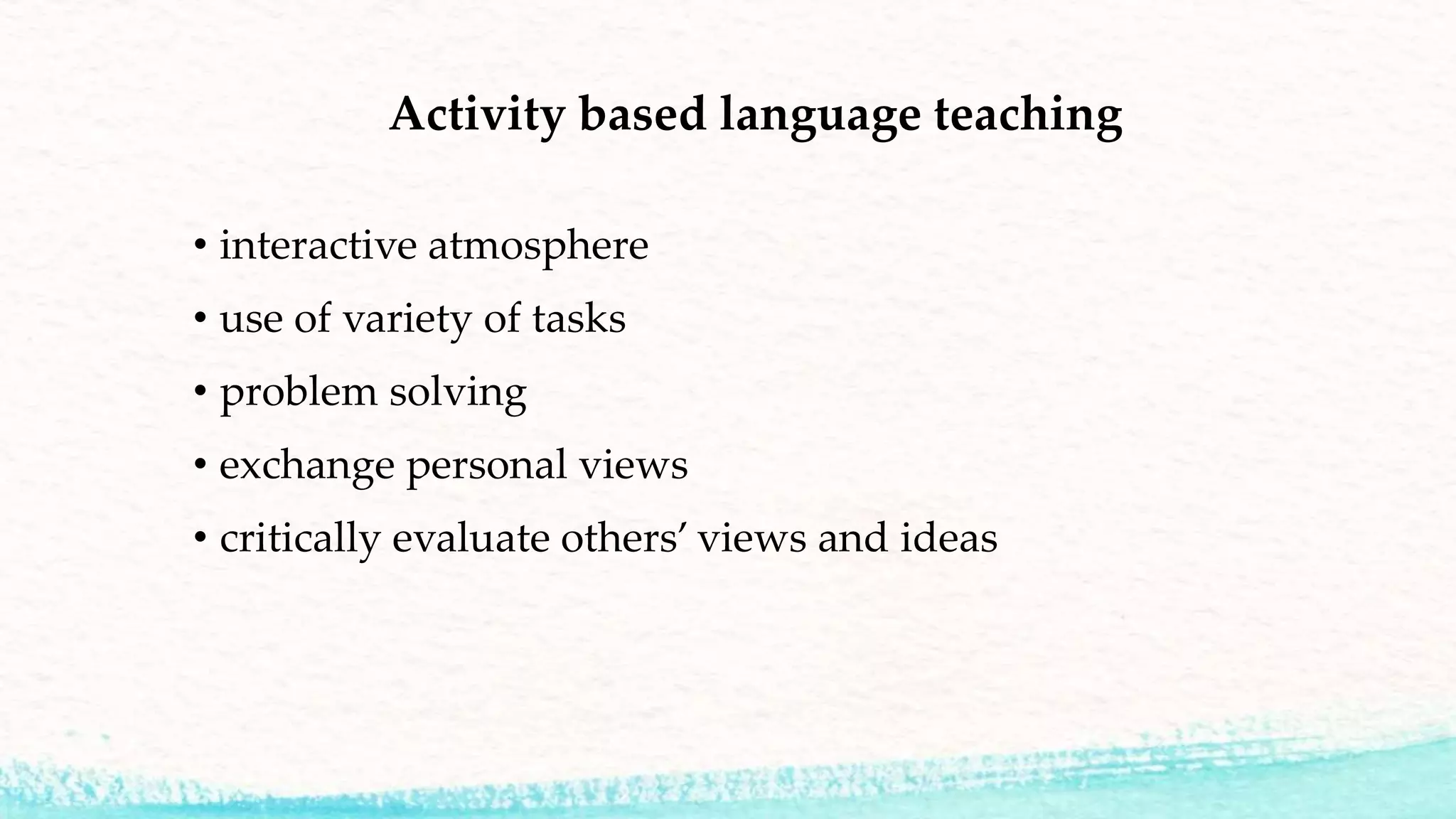 Activity based language teaching
• interactive atmosphere
• use of variety of tasks
• problem solving
• exchange personal views
• critically evaluate others’ views and ideas
 