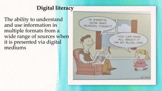 Digital literacy
The ability to understand
and use information in
multiple formats from a
wide range of sources when
it is presented via digital
mediums
 