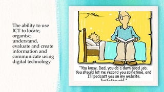 The ability to use
ICT to locate,
organise,
understand,
evaluate and create
information and
communicate using
digital technology
 