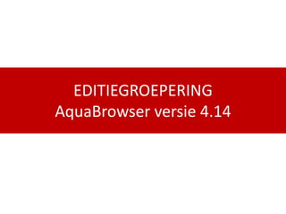 EDITIEGROEPERING
AquaBrowser versie 4.14
 