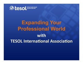 Expanding Your
    Professional World
                with	
  
TESOL	
  Interna0onal	
  Associa0on	
  
 