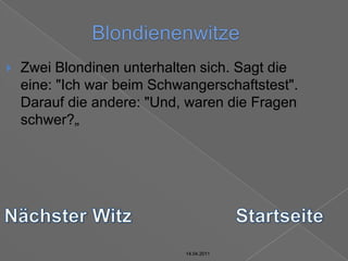 14.04.2011BlondienenwitzeZwei Blondinen unterhalten sich. Sagt die eine: "Ich war beim Schwangerschaftstest".Darauf die andere: "Und, waren die Fragen schwer?„Nächster WitzStartseite14.04.201114.04.2011