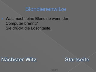 14.04.2011BlondienenwitzeWas macht eine Blondine wenn der Computer brennt?Sie drückt die Löschtaste.Nächster WitzStartseite14.04.201114.04.2011