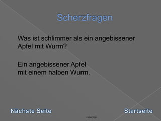 14.04.2011Scherzfragen14.04.201114.04.201114.04.2011	Was ist schlimmer als ein angebissener Apfel mit Wurm?	Ein angebissener Apfelmit einem halben Wurm.Nächste SeiteStartseite14.04.2011