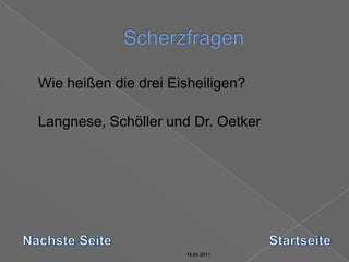 14.04.2011Scherzfragen14.04.201114.04.201114.04.2011	Wie heißen die drei Eisheiligen?Langnese, Schöller und Dr. OetkerNächste SeiteStartseite14.04.2011