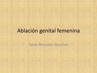 Ablación genital femenina
Tania Morales Sánchez
 