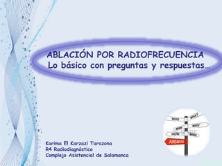 ABLACIÓN POR RADIOFRECUENCIA
Lo básico con preguntas y respuestas…

Karima El Karzazi Tarazona
R4 Radiodiagnóstico
Complejo Asistencial de Salamanca

 