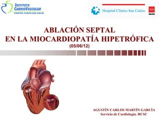 ABLACIÓN SEPTAL
EN LA MIOCARDIOPATÍA HIPETRÓFICA
(05/06/12)
AGUSTÍN CARLOS MARTÍN GARCÍA
Servicio de Cardiología. HCSC
 