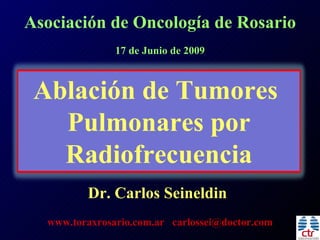 Asociación de Oncología de Rosario
               17 de Junio de 2009



 Ablación de Tumores
   Pulmonares por
   Radiofrecuencia
         Dr. Carlos Seineldin
  www.toraxrosario.com.ar carlossei@doctor.com
 