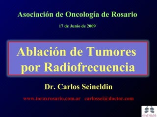 Asociación de Oncología de Rosario
               17 de Junio de 2009




Ablación de Tumores
por Radiofrecuencia
         Dr. Carlos Seineldin
 www.toraxrosario.com.ar carlossei@doctor.com
 