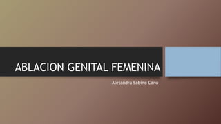 ABLACION GENITAL FEMENINA
Alejandra Sabino Cano
 