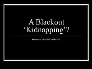 A Blackout
‘Kidnapping’?
  A commercial by Ieshia Denhart
 