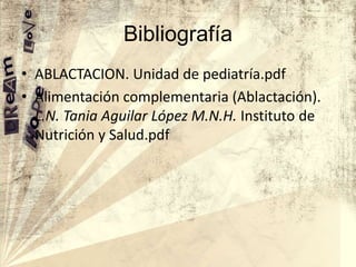 Bibliografía
• ABLACTACION. Unidad de pediatría.pdf
• Alimentación complementaria (Ablactación).
L.N. Tania Aguilar López M.N.H. Instituto de
Nutrición y Salud.pdf

 