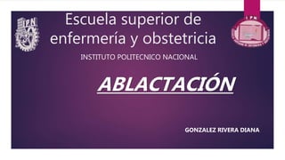 Escuela superior de
enfermería y obstetricia
ABLACTACIÓN
INSTITUTO POLITECNICO NACIONAL
GONZALEZ RIVERA DIANA
 