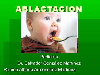 ABLACTACIONABLACTACION
PediatríaPediatría
Dr. Salvador González MartínezDr. Salvador González Martínez
Ramón Alberto Armendáriz MartínezRamón Alberto Armendáriz Martínez
 