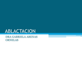 ABLACTACION
DRA GABRIELA ARENAS
ORNELAS
 