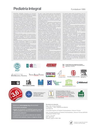 Pediatría Integral Fundadaen 1995 
EXCERPTA 
Excerpta Medica on-line MEDICA 
Nº asociado: E00464 
Revistas Sanitarias Españolas nº 320110 
Order nº S228934 
Secretaría de redacción 
Ergon. Srta. Carmen Rodríguez 
C/ Arboleda, 1. 28221 Majadahonda (Madrid) 
www.ergon.es 
© Sociedad Española de Pediatría Extrahospitalaria y Atención Primaria 
Edita: Sociedad Española de Pediatría Extrahospitalaria y Atención Primaria (SEPEAP) 
Coordinación Editorial: Ergon 
I.S.S.N. 1135-4542 
SVP: 188-R-CM 
Depósito Legal M-13628-1995 
www.sepeap.org, 
Visítenos en allí encontrará: 
• Información actualizada 
• 
Boletín de inscripción a la SEPEAP (gratuito para los 
MIR de pediatría: los años de residencia más uno) 
• Normas de publicación 
• 
on-line 
• 
Cuestionario para la obtención de créditos 
El Rincón del residente: Casos e imágenes clínicas 
Comisión de Formación Continuada 
de las Profesiones Sanitarias de 
la Comunidad de Madrid 
Créditos reconocidos por el 
“European Accreditation 
Council for CME” 
(EACCME) de la UEMS. 
Actividad acreditada, en base a la 
encomienda de gestión concedida por los 
Ministerios de Educación, Cultura y Deporte, 
y de Sanidad y Consumo al Consejo 
General de Colegios Oficiales de Médicos, 
con 3,6 créditos por número 
, equivalentes 
a 21 horas lectivas. 
Impreso en papel libre de ácido 
Printed on acid free paper 
PEDIATRÍA INTEGRAL (Programa de Formación 
Continuada en Pediatría Extrahospitalaria) es el órgano 
de Expresión de la Sociedad Española de Pediatría 
Extrahospitalaria y Atención Primaria (SEPEAP). 
PEDIATRÍA INTEGRAL publica artículos en castellano 
que cubren revisiones clínicas y experimentales en el 
campo de la Pediatría, incluyendo aspectos bioquími-cos, 
fisiológicos y preventivos. Acepta contribuciones 
de todo el mundo bajo la condición de haber sido 
solicitadas por el Comité Ejecutivo de la revista y de no 
haber sido publicadas previamente ni enviadas a otra 
revista para consideración. PEDIATRÍA INTEGRAL 
acepta artículos de revisión (bajo la forma de estado del 
arte o tópicos de importancia clínica que repasan la 
bibliografía internacional más relevante), comunicacio-nes 
cortas (incluidas en la sección de información) y 
cartas al director (como fórum para comentarios y 
discusiones acerca de la línea editorial de la publica-ción). 
PEDIATRÍA INTEGRAL publica 10 números al año, y 
cada volumen se complementa con dos suplementos 
del programa integrado (casos clínicos, preguntas y 
respuestas comentadas) y un número extraordinario 
con las actividades científicas del Congreso Anual de la 
SEPEAP. 
PEDIATRÍA INTEGRAL se distribuye entre los pediatras 
de España directamente. SWETS es la Agencia 
Internacional de Suscripción elegida por la revista para 
su distribución mundial fuera de este área. 
© Reservados todos los derechos. Absolutamente todo 
el contenido de PEDIATRÍA INTEGRAL (incluyendo 
título, cabecera, mancha, maquetación, idea, creación) 
está protegido por las leyes vigentes referidas a los 
derechos de propiedad intelectual. 
Todos los artículos publicados en PEDIATRÍA 
INTEGRAL están protegidos por el Copyright, que cubre 
los derechos exclusivos de reproducción y distribución 
de los mismos. Los derechos de autor y copia 
(Copyright) pertenecen a PEDIATRÍA INTEGRAL 
conforme lo establecido en la Convención de Berna y la 
Convención Internacional del Copyright. Todos los 
derechos reservados. Además de lo establecido 
específicamente por las leyes nacionales de derechos 
de autor y copia, ninguna parte de esta publicación 
puede ser reproducida, almacenada o transmitida de 
forma alguna sin el permiso escrito y previo de los 
editores titulares del Copyright. Este permiso no es 
requerido para copias de resúmenes o abstracts, 
siempre que se cite la referencia completa. El 
fotocopiado múltiple de los contenidos siempre es ilegal 
y es perseguido por ley. 
De conformidad con lo dispuesto en el artículo 534 bis 
del Código Penal vigente en España, podrán ser 
castigados con penas de multa y privación de libertad 
quienes reprodujeren o plagiaren, en todo o en parte, 
una obra literaria, artística o científica fijada en cualquier 
tipo de soporte sin la preceptiva autorización. 
La autorización para fotocopiar artículos para uso 
interno o personal será obtenida de la Dirección de 
PEDIATRÍA INTEGRAL. Para librerías y otros usuarios el 
permiso de fotocopiado será obtenido de Copyright 
Clearance Center (CCC) Transactional Reporting 
Service o sus Agentes (en España, CEDRO, número de 
asociado: E00464), mediante el pago por artículo. El 
consentimiento para fotocopiado será otorgado con la 
condición de quien copia pague directamente al centro 
la cantidad estimada por copia. Este consentimiento no 
será válido para otras formas de fotocopiado o 
reproducción como distribución general, reventa, 
propósitos promocionales y publicitarios o para 
creación de nuevos trabajos colectivos, en cuyos casos 
deberá ser gestionado el permiso directamente con los 
propietarios de PEDIATRÍA INTEGRAL (SEPEAP). ISI 
Tear Sheet Service está autorizada por la revista para 
facilitar copias de artículos sólo para uso privado. 
Los contenidos de PEDIATRÍA INTEGRAL pueden ser 
obtenidos electrónicamente a través del Website de la 
SEPEAP (www.sepeap.org). 
Los editores no podrán ser tenidos por responsables de 
los posibles errores aparecidos en la publicación ni 
tampoco de las consecuencias que pudieran aparecer 
por el uso de la información contenida en esta revista. 
Los autores y editores realizan un importante esfuerzo 
para asegurar que la selección de fármacos y sus dosis 
en los textos están en concordancia con la práctica y 
recomendaciones actuales en el tiempo de publicación. 
No obstante, dadas ciertas circunstancias, como los 
continuos avances en la investigación, cambios en las 
leyes y regulaciones nacionales y el constante flujo de 
información relativa a la terapéutica farmacológica y 
reacciones de fármacos, los lectores deben comprobar 
por sí mismos, en la información contenida en cada 
fármaco, que no se hayan producido cambios en las 
indicaciones y dosis, o añadido precauciones y avisos 
importantes. Algo que es particularmente importante 
cuando el agente recomendado es un fármaco nuevo o 
de uso infrecuente. 
La inclusión de anuncios en PEDIATRÍA INTEGRAL no 
supone de ninguna forma un respaldo o aprobación de 
los productos promocionales por parte de los editores 
de la revista o sociedades miembros, del cuerpo 
editorial y la demostración de la calidad o ventajas de 
los productos anunciados son de la exclusiva 
responsabilidad de los anunciantes. 
El uso de nombres de descripción general, nombres 
comerciales, nombres registrados... en PEDIATRÍA 
INTEGRAL, incluso si no están específicamente 
identificados, no implica que esos nombres no estén 
protegidos por leyes o regulaciones. El uso de nombres 
comerciales en la revista tiene propósitos exclusivos de 
identificación y no implican ningún tipo de reconoci-miento 
por parte de la publicación o sus editores. 
Las recomendaciones, opiniones o conclusiones 
expresadas en los artículos de PEDIATRÍA INTEGRAL 
son realizadas exclusivamente por los autores, de forma 
que los editores declinan cualquier responsabilidad 
legal o profesional en esta materia. 
Los autores de los artículos publicados en PEDIATRÍA 
INTEGRAL se comprometen, por escrito, al enviar los 
manuscritos, a que son originales y no han sido 
publicados con anterioridad. Por esta razón, los 
editores no se hacen responsables del incumplimiento 
de las leyes de propiedad intelectual por cualesquiera 
de los autores. 
PEDIATRÍA INTEGRAL está impresa en papel libre de 
ácido. La política de los editores es utilizar siempre este 
papel, siguiendo los estándares ISO/DIS/9706, 
fabricado con pulpa libre de cloro procedente de 
bosques mantenidos. 
ÍNDICE MÉDICO ESPAÑOL 
 