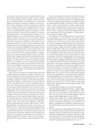 en los que se acrecienta: 2-4 años, la preadolescencia y la 
adolescencia (George, 2008). Los bebés protestan cuando 
se encuentran demasiado estimulados, cuando necesitan 
algo o cuando limitamos sus movimientos. A los dos años 
aparecen ya rabietas causadas por conflictos con la autori-dad, 
al verse obligados a aceptar el principio de realidad, 
que no siempre coincide con sus apetencias. Entre los 3 y 
4 años, está en pleno apogeo la autoafirmación y el nega-tivismo. 
Las manifestaciones agresivas se agravan y consti-tuyen 
una forma de interacción casi habitual, con gestos 
desproporcionados, como pataletas, lloros, golpes, etc. La 
agresividad pasa a ser un comportamiento reactivo que se 
traduce en rabietas intensas y, a veces, duraderas. El niño 
puede aprender a utilizarlas para conseguir sus objetivos. 
Todo esto es normal a esa edad pero, si las rabietas se pro-longan 
más allá de los seis años, conviene prestarles cuida-dosa 
atención. Estas conductas requieren una normal acción 
educativa. En los grandes handbooks de psicología evolutiva 
y de la educación publicados en estos últimos años se da 
cada vez más importancia a la autorregulación emocio-nal, 
a la construcción de los sistemas ejecutivos y al apren-dizaje 
de las normas morales (Marina, 2009). La posibili-dad 
de educar la agresividad la pone de manifiesto la antro-pología. 
Hay culturas agresivas y culturas pacíficas. Jean 
Briggs, en su libro sobre la vida de los esquimales, afirma 
que nunca se enfadan, cosa que extrañó a los psicólogos, 
que consideran que la furia es una emoción universal. Un 
estudio más detallado mostró que los niños esquimales, 
como todos los niños, se enfurecen, pero que la educación 
logra que al crecer dejen de manifestarse las conductas de 
cólera (Briggs J, 1970). 
En los casos de oposición o de agresividad normal, las 
medidas educativas se reducen a la sensata, coherente y per-severante 
aplicación del kit de herramientas básicas: elimi-nación 
de elementos desencadenantes, premios, castigos, 
modelado, cambio de creencias, cambio de sentimientos, 
formación de hábitos, razonamiento. Conviene comenzar 
pronto y, en el periodo de 2 a 5 años, las medidas más efi-caces 
son: “Tiempo fuera” (separar al niño unos minutos 
de los demás), hacerle reflexionar sobre lo que ha hecho, 
elogio de las conductas opuestas, sanciones (consecuencias 
desagradables de su acción), sobrecorrección (que el niño 
ordene lo que ha desordenado, de modo que al tiempo de 
castigarle se le proporciona un modo positivo de actuar), 
ignorar lo que hace (en especial cuando el niño lo que quie-re 
es llamar la atención), extinción del comportamiento por 
falta de respuesta. No se trata sólo de que el niño aprenda a 
obedecer, sino, sobre todo, de que aprenda a controlar su 
propio comportamiento (Cerezo, 2004, Serrano, 1996). 
Russel Barkley, una referencia mundial, en este tema y en 
TDAH, da cinco consejos para mejorar el comportamiento: 
1) proporcione consecuencias inmediatas al buen o mal 
comportamiento (premios o sanciones); 2) procure que esas 
consecuencias se relacionen claramente con la conducta san-cionada; 
3) consiga que sean coherentes y consistentes; 4) 
aplique programa de incentivos antes de usar el castigo; y 
5) anticipe las malas conductas y haga un plan para evitar-las. 
BRÚJULA PARA EDUCADORES 
Hay un acuerdo general acerca de la influencia que el 
aprendizaje de competencias psicosociales tiene en la dis-minución 
de los fenómenos agresivos. La OMS definió en 
1993 diez competencias psicosociales susceptibles de influir 
en la promoción de la salud y el bienestar de niños y adoles-centes: 
1) saber tomar decisiones; 2) saber resolver proble-mas; 
3) tener un pensamiento creativo; 4) tener un pensa-miento 
crítico; 5) saber comunicar eficazmente; 6) saber ges-tionar 
el estrés; 7) mejorar sus relaciones interpersonales; 8) 
tener consciencia de sí; 9) tener empatía; y 10) saber gestio-nar 
las emociones (OMS, 1993). 
Sin embargo, estas medidas educativas en ocasiones no 
han sido aplicadas o no son suficientes. La conducta agresi-va 
puede ser demasiado intensa, el niño pierde el control, la 
oposición –que es normal y necesaria en una etapa evoluti-va– 
cristaliza, engendra conflictos permanentes, y puede vol-verse 
más activa, desafiante. En ocasiones, aparece el fenóme-no 
del niño tirano, incapaz de soportar cualquier frustración 
(Garrido 2005, Pleux 2006). En un grado de mayor grave-dad, 
se manifiestan comportamientos claramente agresivos, 
es decir, dirigidos a hacer daño a personas, a destrozar obje-tos, 
a martirizar animales. Estos comportamientos suelen 
acompañarse de falta de compasión por el dolor ajeno, de 
ausencia del sentido de la culpabilidad y de insensibilidad 
al castigo. Padres, pedagogos y pediatras tenemos que saber 
si el comportamiento es normal, si es sólo fruto de una mala 
educación o si tiene algún componente patológico. Duración, 
frecuencia e intensidad son los rasgos que separan lo que es 
un periodo evolutivo de lo que es un problema o un tras-torno. 
Llamo problema a lo que tiene un origen educativo, y 
trastorno a lo que tiene un origen biológico. Según Russel 
Barkley, entre un 5 y 8% de los chicos americanos muestran 
conductas de indisciplina y de tipo negativista y desafiante 
de gravedad suficiente como para merecer un diagnóstico clí-nico. 
Y también añade que, a partir de los 12 años, es nece-sario 
contar con la ayuda de un especialista.Ya en 1996, Doll 
hablo de que entre un 18 y un 22% de niños y adolescentes 
podían tener enfermedades mentales diagnosticables (Doll 
1994; House 1999). 
Los especialistas distinguen tres niveles de gravedad: 
1. Trastorno negativista desafiante (TND), en inglés: Opposi-tional 
Defiant Disorder (ODD). No son problemáticos a los 4 
años, pero sí a los 8. Barkley cree que antes de los cuatro 
años la conducta debe ser extraordinariamente agresiva 
para que pueda diagnosticarse como un TND. 
2. Trastornos de conducta (TC), en inglés Conduct disorder (CD). 
A partir de los 8 años, algunos de esos niños agravan su 
conducta mintiendo, quemando cosas, metiéndose en 
peleas o cometiendo actos vandálicos o agresiones sexua-les. 
En EE.UU. afecta a un 9% de varones y a un 2% de las 
mujeres. 
3. Trastorno antisocial de personalidad. Este trastorno pue-de 
considerarse una continuación grave del trastorno de 
conducta. Como el TC puede tener otra evolución, se con-sidera 
que el diagnóstico de trastorno antisocial no debe 
hacerse antes de los 18 años. Más de la mitad de las per-sonas 
detenidas por actos violentos a los 27 años habían 
cometido su primera agresión entre los 14 y los 17. 
PEDIATRÍA INTEGRAL 375 
 