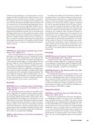 si dentro de los pretérminos, la corioamnionitis se asocia a 
riesgos específicos más allá de mayor infección precoz. A este 
problema se asocia el hecho de que el término “corioamnio-nitis” 
agrupa a una serie de conceptos muy heterogéneos. Los 
autores revisan la literatura disponible sobre la asociación de 
la corioamnionitis con determinada patología aguda neona-tal 
y con sus consecuencias a largo plazo. Llegan a la con-clusión 
de que la corioamnionitis clínica se asocia a un aumen-to 
de la dificultad respiratoria inmediata del prematuro y a la 
displasia broncopulmonar mientras que la corioamnionitis 
histológica parece tener un efecto protector, aunque a largo 
plazo también aumenta las complicaciones respiratorias en 
pacientes intubados. Sobre el sistema nervioso central, pro-duce 
un aumento de la leucomalacia periventricular, de la 
hemorragia intraventricular y de la parálisis cerebral infantil 
sin tener aún claro si se asocia a encefalopatía de la prematu-ridad 
no quística. 
Neurología 
★★★★Tension-type headache in paediatric age. Acta Pae-diatrica. 
2011; 100(4): 491-5 
Este es un cuadro frecuente en Pediatría y con peculiari-dades 
tanto en el diagnóstico como en el tratamiento.A menu-do, 
puede incluso pasar desapercibido o minusvalorado. Este 
artículo nos ofrece una revisión de la clínica, del diagnóstico 
y del tratamiento farmacológico y no farmacológico de estos 
pacientes. Habla de cómo la dificultad del niño para descri-bir 
el dolor y la ausencia de criterios y clasificaciones espe-cíficas 
pediátricas dificultan el diagnóstico. Nos recuerda el 
valor de la historia clínica, la exploración neurológica rigu-rosa 
incluidos los signos meníngeos, la palpación del cráneo 
y la exploración de la articulación temporomandibular. Nos 
ofrece signos de riesgo de cefalea secundaria grave, nos ins-truye 
a valorar comorbilidades y nos comenta la importan-cia 
de la comunicación con el niño y la familia previa al ini-cio 
del tratamiento. Corto, conciso y muy docente. 
Nutrición 
★★★★★Barriers to translating evidence-based breastfe-eding 
information into practice. Acta Paediatrica. 2011; 
100(4): 486-90 
Las ventajas para el niño, la madre y la sociedad a corto, 
medio y largo plazo de la lactancia materna parecen compen-sar 
a los problemas que produce. La investigación sobre la lac-tancia 
materna además está intentando conocer mejor y abor-dar 
esos problemas. Sin embargo, ese conocimiento no se está 
traduciendo en un aumento de la lactancia materna ni siquie-ra 
en una aplicación masiva del mismo. ¿Cuáles son los pro-blemas 
y cuáles son las soluciones? Los pediatras tenemos 
mucho que reflexionar y mucho que decir sobre este tema 
porque estamos ante un problema complejo donde los abor-dajes 
simples no sirven y donde mensajes poco realistas pue-den 
tornarse en un problemático boomerang. 
★★★Soy infant formula: is it that bad? Acta Paediatrica. 
2010; 100: 162-6 
EL RINCÓN DEL RESIDENTE 
Las indicaciones médicas de esta fórmula se limitan a la 
rara galactosemia y a la rarísima intolerancia a la lactosa pri-maria. 
Existe clara controversia con su indicación para la into-lerancia 
a la lactosa secundaria a gastroenteritis. Por motivos 
económicos (es mucho más barata), religiosos (enzimas 
de cerdo se usan para hidrolizar la leche de vaca) o filosó-ficos, 
un número creciente de pacientes con IPLV/APLV son 
alimentados con esta fórmula. Eso hace muy interesante esta 
revisión. Los efectos de esta alimentación se repasan cuida-dosamente. 
Así, se habla de cómo el aumento de fitatos en 
esta fórmula ha sido compensado con el aumento de los 
minerales que estas sustancias atrapan en el tubo intestinal 
o cómo el aluminio que contiene no es perjudicial para niños 
en general pero la contraindica en pretérminos y en insufi-cientes 
renales. Se discute si los fitoestrógenos que produ-cen 
alteraciones hormonales y efectos beneficiosos en ani-males, 
pueden tener los mismos efectos en humanos o si los 
niños alimentados con esta fórmula presentan cifras mayo-res 
de TSH y si esto puede indicar una afectación en su neu-rodesarrollo. 
Ortopedia 
★★★★Evaluation and treatment of symptomatic pes pla-nus. 
Curr Opin Pediatr. 2011; 23(1): 60-7 
Completa revisión sobre un problema frecuente. Los auto-res 
revisan la etiología, diagnóstico y tratamiento del pie pla-no 
recordándonos la importancia capital del diagnóstico dife-rencial 
(excelente tabla de etiología) y de la exploración físi-ca 
mediante fotografías y dibujos muy clarificadores. 
★★★★Spondylolysis in the adolescent athlete. Curr Opin 
Pediatr. 2011; 23(1): 68-72 
La lumbalgia del adolescente que practica deporte es un 
motivo de consulta habitual y la espondilolisis es una causa 
frecuente e infradiagnosticada. Cursa sin síntomas neuroló-gicos 
y presenta un dolor característico a la hiperextensión 
lumbar o la extensión forzada de una sola pierna. Los auto-res 
discuten las diferentes ventajas e indicaciones de las dis-tintas 
técnicas de imagen y de los diferentes abordajes tera-péuticos 
(reposo, ortesis TLSO o cirugía). 
Psiquiatría infantil 
★★★★Non-suicidal self-injury. Eur Child Adolesc Psy-chiatry. 
2011; 20(2): 103-8 
Se presenta un comportamiento frecuente, discapacitan-te 
e infradiagnosticado a la vez que se hace una reflexión 
sobre si debería incluirse en la DSM-V. Los autores revisan 
el significado de este comportamiento y defienden que debe 
ser una entidad diferente en el adolescente donde no se aso-cia 
tan claramente al trastorno límite de la personalidad 
(diagnóstico que no se puede realizar en la adolescencia) 
y sí es una entidad comórbida importante en depresión, 
trastornos de ansiedad o de conducta y abuso de drogas y 
puede aparecer de manera aislada. Una excelente revisión 
sobre una nueva entidad diagnóstica para un viejo proble-ma. 
PEDIATRÍA INTEGRAL 383 
 