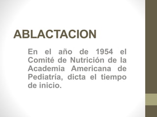 ABLACTACION
En el año de 1954 el
Comité de Nutrición de la
Academia Americana de
Pediatría, dicta el tiempo
de inicio.
 