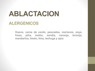 ABLACTACION
ALERGENICOS
Huevo, carne de cerdo, pescados, mariscos, soya,
fresa, piña, melón, sandía, naranja, toronja,
mandarina, limón, lima, lechuga y apio
 