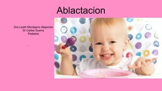 Ablactacion
Dra Lizeth Montejano Alejandre
Dr Carlos Guerra
Pediatria
L
 