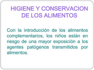 HIGIENE Y CONSERVACION DE LOS ALIMENTOSCon la introducción de los alimentos complementarios, los niños están en riesgo de una mayor exposición a los agentes patógenos transmitidos por alimentos.