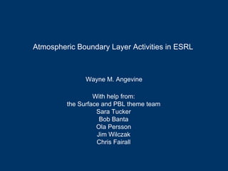 Atmospheric Boundary Layer Activities in ESRL



               Wayne M. Angevine

                  With help from:
         the Surface and PBL theme team
                   Sara Tucker
                    Bob Banta
                   Ola Persson
                   Jim Wilczak
                   Chris Fairall
 