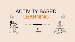 ACTIVITY BASED
LEARNING
By
Name
 