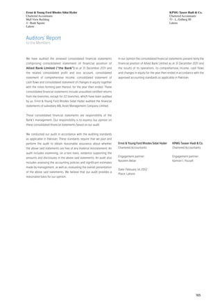 Ernst & Young Ford Rhodes Sidat Hyder                                                                             KPMG Taseer Hadi & Co.
Chartered Accountants                                                                                             Chartered Accountants
Mall View Building                                                                                                53 - L, Gulberg III
4 - Bank Square                                                                                                   Lahore
Lahore



Auditors’ Report
to the Members



We have audited the annexed consolidated financial statements           In our opinion the consolidated financial statements present fairly the
comprising consolidated statement of financial position of              financial position of Allied Bank Limited as at 31 December 2011 and
Allied Bank Limited (“the Bank”) as at 31 December 2011 and             the results of its operations, its comprehensive income, cash flows
the related consolidated profit and loss account, consolidated          and changes in equity for the year then ended in accordance with the
statement of comprehensive income, consolidated statement of            approved accounting standards as applicable in Pakistan.
cash flows and consolidated statement of changes in equity together
with the notes forming part thereof, for the year then ended. These
consolidated financial statements include unaudited certified returns
from the branches, except for 22 branches, which have been audited
by us. Ernst & Young Ford Rhodes Sidat Hyder audited the financial
statements of subsidiary ABL Asset Management Company Limited.


These consolidated financial statements are responsibility of the
Bank’s management. Our responsibility is to express our opinion on
these consolidated financial statements based on our audit.


We conducted our audit in accordance with the auditing standards
as applicable in Pakistan. These standards require that we plan and
perform the audit to obtain reasonable assurance about whether          Ernst & Young Ford Rhodes Sidat Hyder 	     KPMG Taseer Hadi & Co.
the above said statements are free of any material misstatement. An     Chartered Accountants	                      Chartered Accountants
audit includes examining, on a test basis, evidence supporting the
                                                                        Engagement partner:	                        Engagement partner:
amounts and disclosures in the above said statements. An audit also
                                                                        Naseem Akbar	                               Kamran I. Yousafi
includes assessing the accounting policies and significant estimates
made by management, as well as, evaluating the overall presentation
                                                                        Date: February 14, 2012
of the above said statements. We believe that our audit provides a
                                                                        Place: Lahore
reasonable basis for our opinion.




                                                                                                                                        165
 