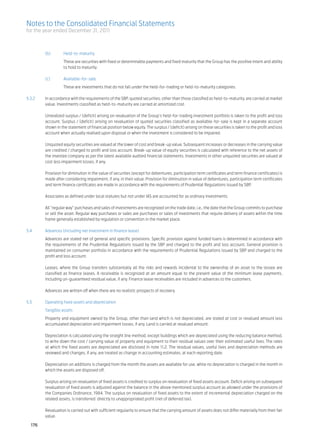 Notes to the Consolidated Financial Statements
for the year ended December 31, 2011



	         (b)	Held-to-maturity
		                  These are securities with fixed or determinable payments and fixed maturity that the Group has the positive intent and ability
                    to hold to maturity. 	

	         (c)	Available-for-sale	
		                   These are investments that do not fall under the held-for-trading or held-to-maturity categories.			
                     	
5.3.2	    In accordance with the requirements of the SBP, quoted securities, other than those classified as held-to-maturity, are carried at market
          value. Investments classified as held-to-maturity are carried at amortized cost.	

	         Unrealized surplus / (deficit) arising on revaluation of the Group’s held-for-trading investment portfolio is taken to the profit and loss
          account. Surplus / (deficit) arising on revaluation of quoted securities classified as available-for-sale is kept in a separate account
          shown in the statement of financial position below equity. The surplus / (deficit) arising on these securities is taken to the profit and loss
          account when actually realised upon disposal or when the investment is considered to be impaired.	

	         Unquoted equity securities are valued at the lower of cost and break-up value. Subsequent increases or decreases in the carrying value
          are credited / charged to profit and loss account. Break-up value of equity securities is calculated with reference to the net assets of
          the investee company as per the latest available audited financial statements. Investments in other unquoted securities are valued at
          cost less impairment losses, if any.

	         Provision for diminution in the value of securities (except for debentures, participation term certificates and term finance certificates) is
          made after considering impairment, if any, in their value. Provision for diminution in value of debentures, participation term certificates
          and term finance certificates are made in accordance with the requirements of Prudential Regulations issued by SBP.	

	         Associates as defined under local statutes but not under IAS are accounted for as ordinary investments.	

	         All “regular way” purchases and sales of investments are recognized on the trade date, i.e., the date that the Group commits to purchase
          or sell the asset. Regular way purchases or sales are purchases or sales of investments that require delivery of assets within the time
          frame generally established by regulation or convention in the market place.

5.4	      Advances (including net investment in finance lease)	
	 Advances are stated net of general and specific provisions. Specific provision against funded loans is determined in accordance with
  the requirements of the Prudential Regulations issued by the SBP and charged to the profit and loss account. General provision is
  maintained on consumer portfolio in accordance with the requirements of Prudential Regulations issued by SBP and charged to the
  profit and loss account.
			
	 Leases, where the Group transfers substantially all the risks and rewards incidental to the ownership of an asset to the lessee are
  classified as finance leases. A receivable is recognized at an amount equal to the present value of the minimum lease payments,
  including un-guaranteed residual value, if any. Finance lease receivables are included in advances to the customers.	

	    Advances are written off when there are no realistic prospects of recovery.						
							
5.5	 Operating fixed assets and depreciation	
	         Tangible assets
	         Property and equipment owned by the Group, other than land which is not depreciated, are stated at cost or revalued amount less
          accumulated depreciation and impairment losses, if any. Land is carried at revalued amount.	

	         Depreciation is calculated using the straight line method, except buildings which are depreciated using the reducing balance method,
          to write down the cost / carrying value of property and equipment to their residual values over their estimated useful lives. The rates
          at which the fixed assets are depreciated are disclosed in note 11.2. The residual values, useful lives and depreciation methods are
          reviewed and changes, if any, are treated as change in accounting estimates, at each reporting date.

	         Depreciation on additions is charged from the month the assets are available for use, while no depreciation is charged in the month in
          which the assets are disposed off.	

	         Surplus arising on revaluation of fixed assets is credited to surplus on revaluation of fixed assets account. Deficit arising on subsequent
          revaluation of fixed assets is adjusted against the balance in the above mentioned surplus account as allowed under the provisions of
          the Companies Ordinance, 1984. The surplus on revaluation of fixed assets to the extent of incremental depreciation charged on the
          related assets, is transferred directly to unappropriated profit (net of deferred tax).

	         Revaluation is carried out with sufficient regularity to ensure that the carrying amount of assets does not differ materially from their fair
          value.

    176
 