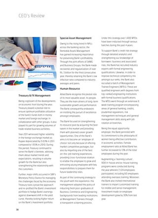 CEO’s Review



                                            Special Asset Management                  Under this strategy over 1,400 MTOs
                                                                                      have been inducted through various
                                            Owing to the rising trend in NPLs
                                                                                      batches during the past 4 years.
                                            across the banking sector, the
                                            Remedial Assets Management                To support Bank’s credit risk strategy
                                            has gained increasing importance          through detailed analytics and
                                            for preserving Bank’s profitability.      strengthening our knowledge of
                                            Through the joint efforts of SAMG         borrowers’ business and associated
                                            and Business Groups, the Bank made        risks, the Bank has recruited industry
                                            recoveries and regularization of over     experts with formal engineering
                                            Rs. 3 billion for the third consecutive   qualifications. Likewise, in order to
                                            year, thereby retaining the Bank’s low    improve technical competency mix
                                            infection ratio compared to industry      amongst our ranks, the Bank also
                                            averages and peers.                       recruited a batch of Management
                                                                                      Trainee Engineers (MTEs). These are
                                            Human Resource
                                                                                      qualified engineers with degrees from
                                            Allied Bank recognise the pivotal role    top-ranked engineering institutions
 Treasury & FX Management
                                            of its most valuable asset, its people.   with formal business qualifications.
 Being cognizant of the developments        They are the main drivers of long-term    The MTEs went through an extensive 6
 on economic front during the year,         sustainable growth and performance.       week training program encompassing
 Treasury played a pivotal role to          The Bank consequently endeavors           areas of general banking, credits,
 ensure optimum profitable utilization      on instilling the pursuit of excellence   prudential regulations, risk
 of the bank’s funds both in money          amongst employees.                        management techniques and general
 market and foreign exchange. In                                                      management skills along with job
 collaboration with other groups, it also   The Bank focused on strengthening
                                                                                      rotation at branches.
 played its part for growing volumes of     its resource pool by acquiring the best
 trade related business activities.         talent in the market and providing        Being the equal opportunity
                                            them with planned career growth           employer, the Bank persisted with
 Year 2011 witnessed higher volatility
                                            opportunities. One of the Bank’s          its commitment to the philosophy of
 in the foreign exchange market as
                                            aims is to become an ‘employer of         women being effective contributors
 Rupee depreciated by 5.03% in 2011
                                            choice’ not only because of offering      in economic activities. Female
 compared to 1.65% in 2010. During
                                            market competitive packages, but          employment ratio at Allied Bank has
 the period, Treasury continued to
                                            also by imparting one of the best         further increased to 13% of the total
 serve the Bank’s clientele, advising
                                            on-the-job training experiences,          employees during the year.
 them about market trends and
 expectations, resulting in volume          providing cross-functional rotation
                                                                                      Augmenting a ‘learning culture’,
 growth for the Bank but also               to enable the employee to grow and
                                                                                      808 in-house and ex-house training
 strengthening the relationship with        entrusting young employees with key
                                                                                      programs were conducted during
 the customers.                             responsibilities to prepare them for
                                                                                      the year wherein 7,124 employees
                                            future leadership roles.
 Further, major shifts occurred in SBP’s                                              participated, including 60 employees
 Monetary Policy Stance for managing        As part of the continuing strategy to     attending overseas training. Moreover,
 the challenges faced by the economy.       mix youth with the experience, the        the Bank also invited international
 Treasury took a proactive approach         management adopted the policy of          trainers to impart customized training
 and re-profiled the Bank’s investment      inducting fresh post-graduates of         for middle and senior management.
 portfolio to hedge Bank’s earnings         Business, Commerce and Engineering        Investment made on employee
 against downward shift in the yield        backgrounds from leading institutions     development grew by 30% from last
 curve, thereby locking higher return       as Management Trainees through            year.
 on the Bank’s investment portfolio.        a transparent screening process.

38
 