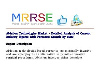 Ablation Technologies Market - Detailed Analysis of Current
Industry Figures with Forecasts Growth By 2020
Report Description
Ablation technologies based surgeries are minimally invasive
and are emerging as an alternative to primitive invasive
surgical procedures. Ablation involves either complete
 