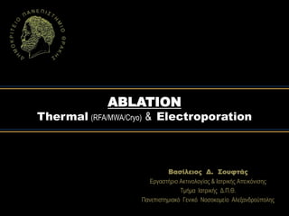 ABLATION
Thermal (RFA/MWA/Cryo) & Electroporation
Βασίλειος Δ. Σουφτάς
Δξγαζηήξην Αθηηλνινγίαο & Ιαηξηθήο Απεηθόληζεο
Σκήκα Ιαηξηθήο Γ.Π.Θ.
Παλεπηζηεκηαθό Γεληθό Ννζνθνκείν Αιεμαλδξνύπνιεο
 