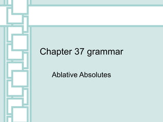 Chapter 37 grammar
Ablative Absolutes
 