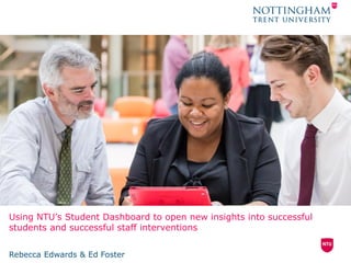 Using NTU’s Student Dashboard to open new insights into successful
students and successful staff interventions
Rebecca Edwards & Ed Foster
 