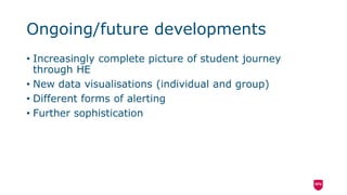 Ongoing/future developments
• Increasingly complete picture of student journey
through HE
• New data visualisations (individual and group)
• Different forms of alerting
• Further sophistication
 
