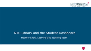 NTU Library and the Student Dashboard
Heather Shaw, Learning and Teaching Team
 