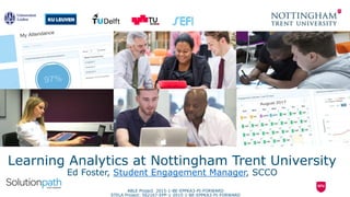 Learning Analytics at Nottingham Trent University
Ed Foster, Student Engagement Manager, SCCO
ABLE Project 2015-1-BE-EPPKA3-PI-FORWARD
STELA Project: 562167-EPP-1-2015-1-BE-EPPKA3-PI-FORWARD
 
