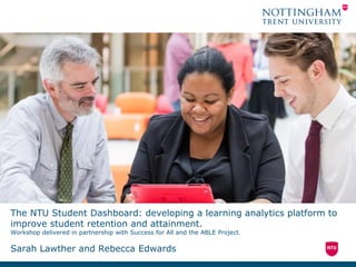 The NTU Student Dashboard: developing a learning analytics platform to
improve student retention and attainment.
Workshop delivered in partnership with Success for All and the ABLE Project.
Sarah Lawther and Rebecca Edwards
 